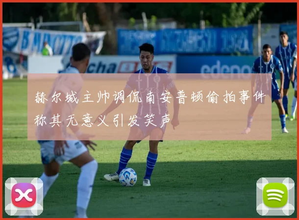 赫尔城主帅调侃南安普顿偷拍事件称其无意义引发笑声