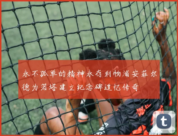 永不孤单的精神永存利物浦安菲尔德为若塔建立纪念碑追忆传奇