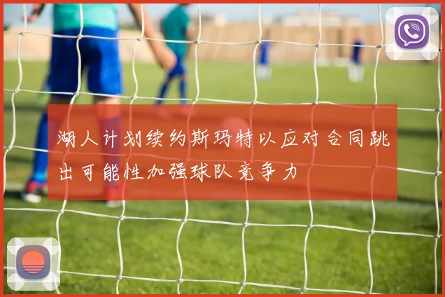 湖人计划续约斯玛特以应对合同跳出可能性加强球队竞争力