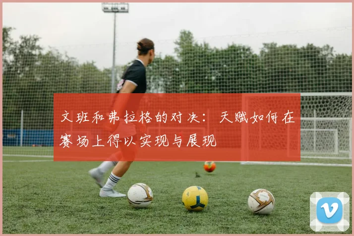 文班和弗拉格的对决：天赋如何在赛场上得以实现与展现