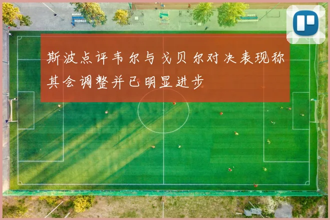 斯波点评韦尔与戈贝尔对决表现称其会调整并已明显进步