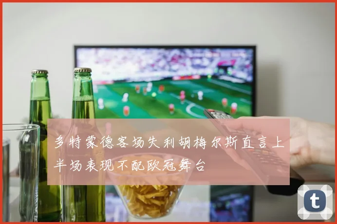 多特蒙德客场失利胡梅尔斯直言上半场表现不配欧冠舞台