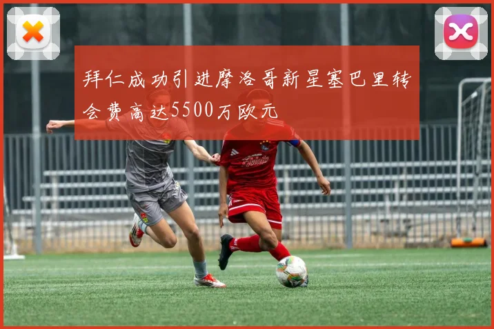 拜仁成功引进摩洛哥新星塞巴里转会费高达5500万欧元