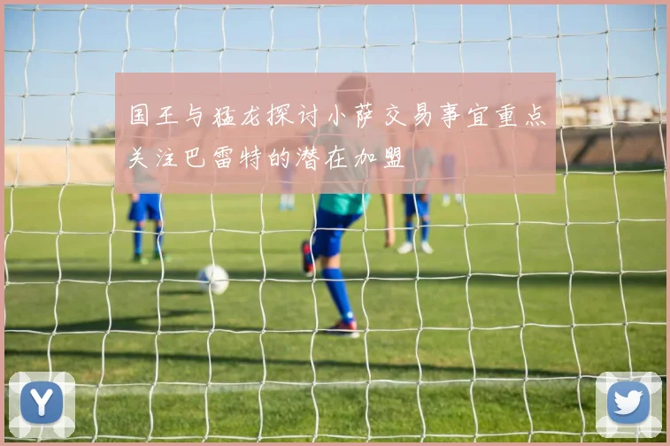 国王与猛龙探讨小萨交易事宜重点关注巴雷特的潜在加盟