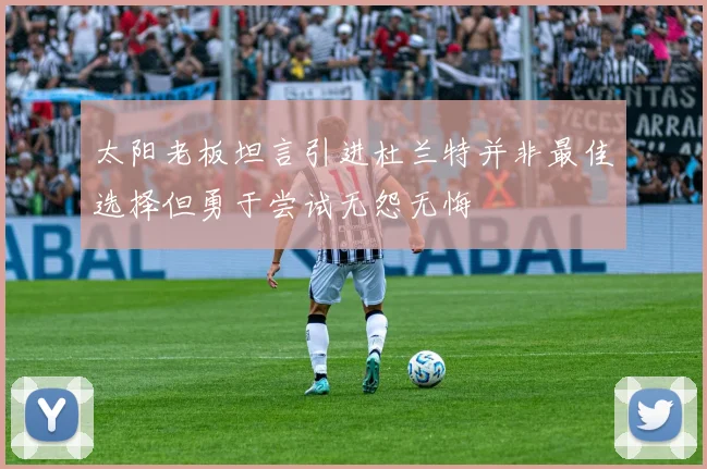 太阳老板坦言引进杜兰特并非最佳选择但勇于尝试无怨无悔