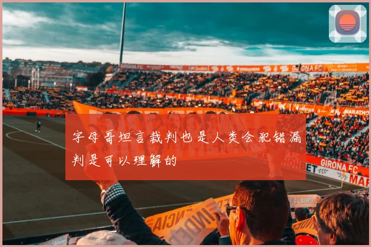 字母哥坦言裁判也是人类会犯错漏判是可以理解的