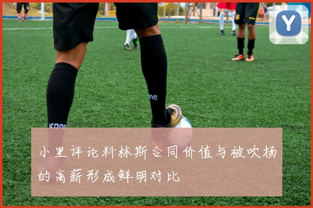 小里评论科林斯合同价值与被吹杨的高薪形成鲜明对比