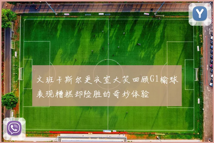 文班卡斯尔更衣室大笑回顾G1输球表现糟糕却险胜的奇妙体验