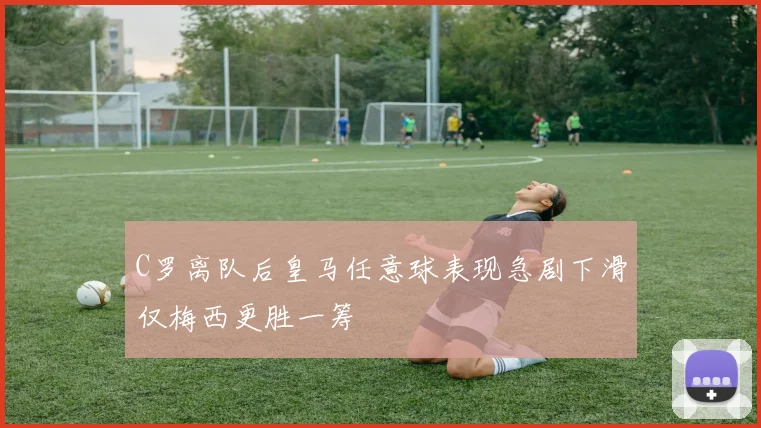 C罗离队后皇马任意球表现急剧下滑仅梅西更胜一筹