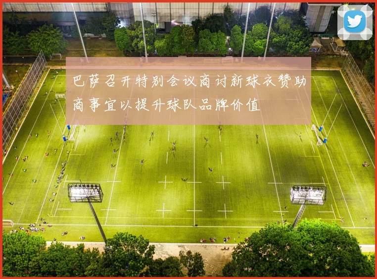 巴萨召开特别会议商讨新球衣赞助商事宜以提升球队品牌价值