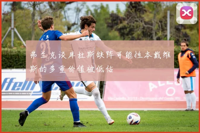 弗兰克谈库杜斯缺阵可能性本戴维斯的多重价值被低估