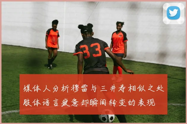 媒体人分析穆雷与三井寿相似之处肢体语言疲惫却瞬间转变的表现
