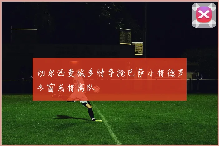 切尔西曼城多特争抢巴萨小将德罗冬窗或将离队